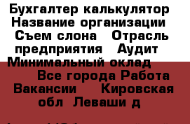 Бухгалтер-калькулятор › Название организации ­ Съем слона › Отрасль предприятия ­ Аудит › Минимальный оклад ­ 27 000 - Все города Работа » Вакансии   . Кировская обл.,Леваши д.